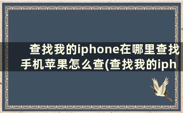 查找我的iphone在哪里查找手机苹果怎么查(查找我的iphone 在哪里)